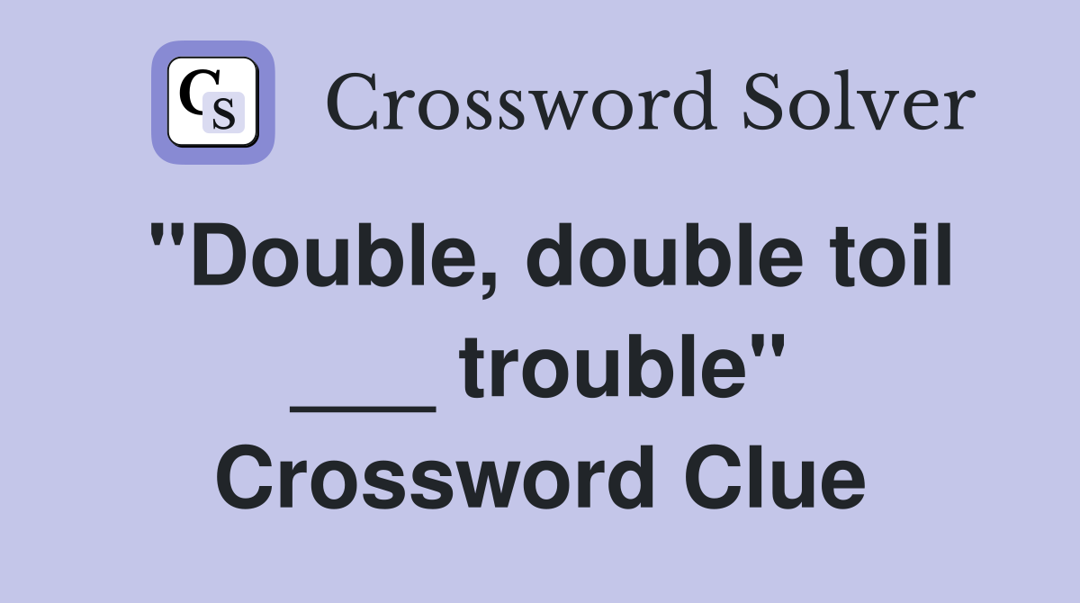 "Double, double toil ___ trouble" Crossword Clue