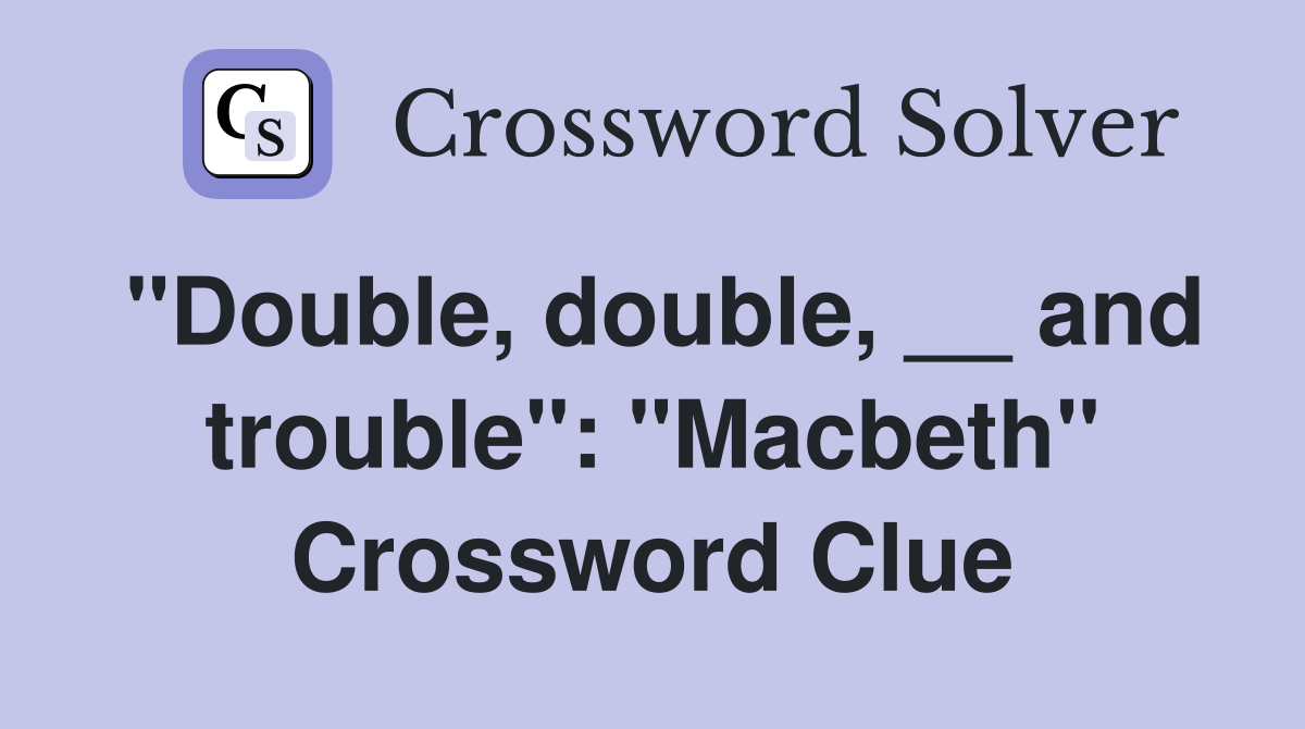 "Double, double, __ and trouble": "Macbeth" Crossword Clue