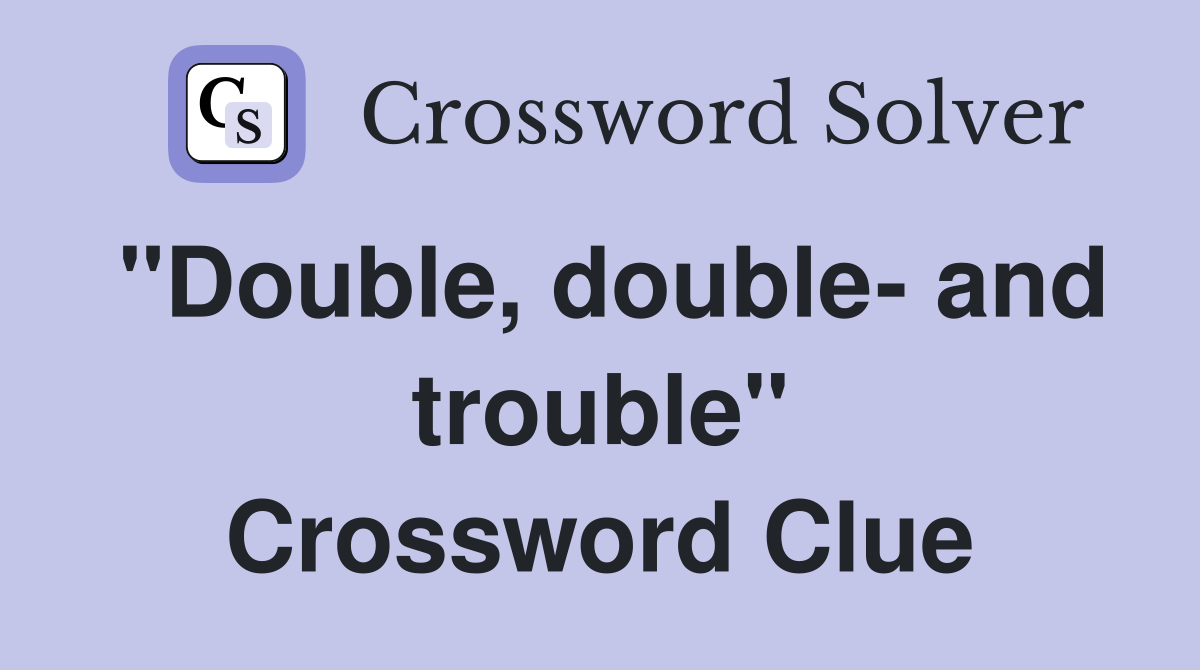 "Double, double- and trouble" Crossword Clue