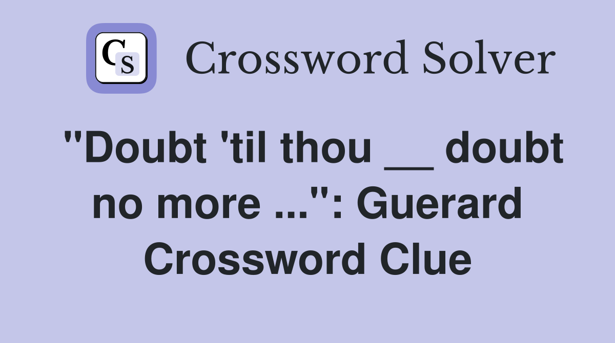 "Doubt 'til thou __ doubt no more ...": Guerard Crossword Clue