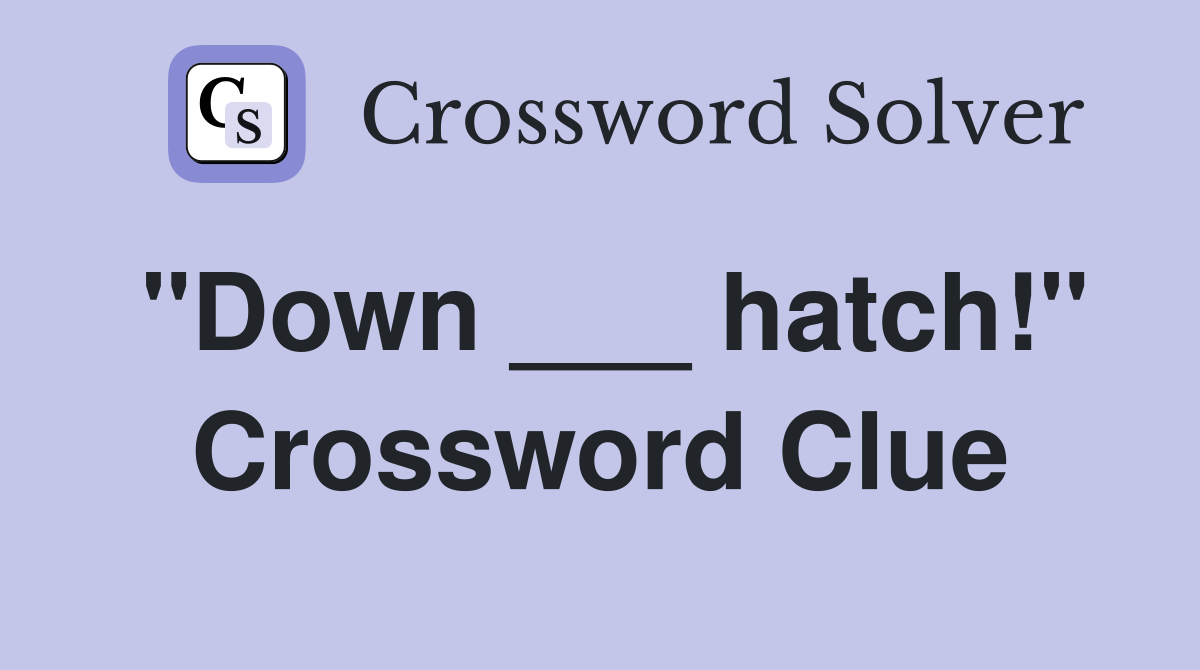 "Down ___ hatch!" Crossword Clue