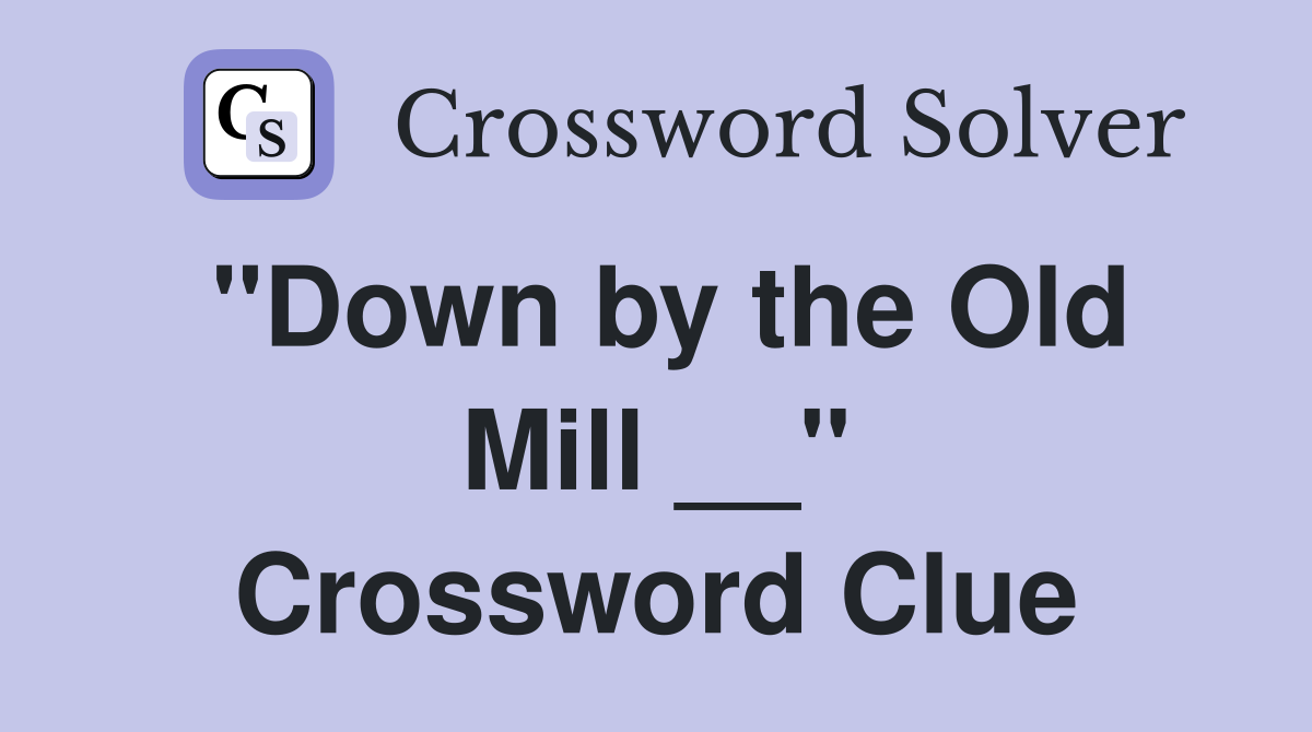 "Down by the Old Mill __" Crossword Clue