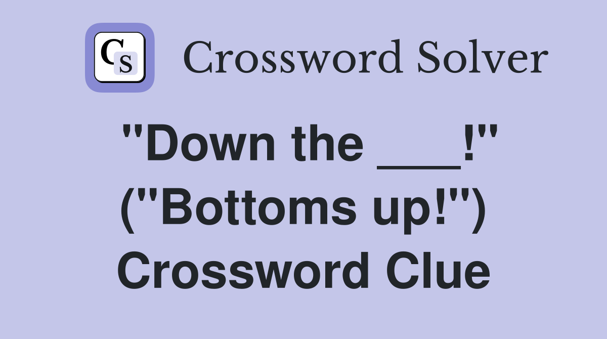 "Down the ___!" ("Bottoms up!") Crossword Clue