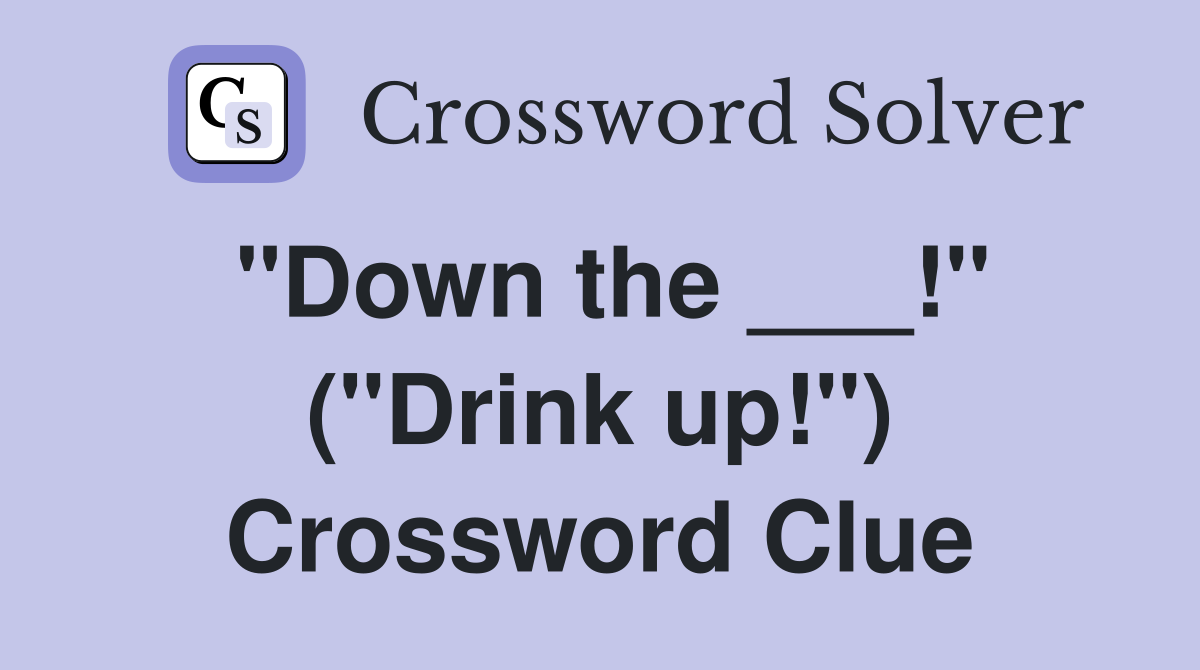 "Down the ___!" ("Drink up!") Crossword Clue