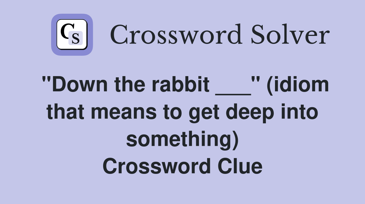 "Down the rabbit ___" (idiom that means to get deep into something) Crossword Clue