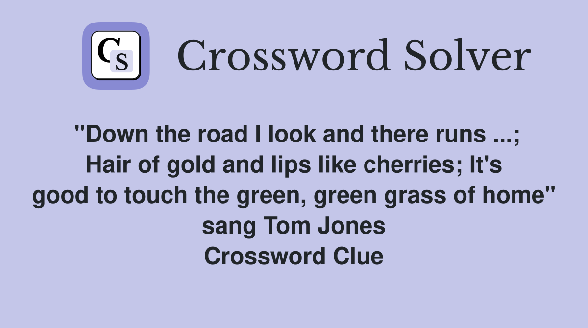 "Down the road I look and there runs ...; Hair of gold and lips like cherries; It's good to touch the green, green grass of home" sang Tom Jones Crossword Clue