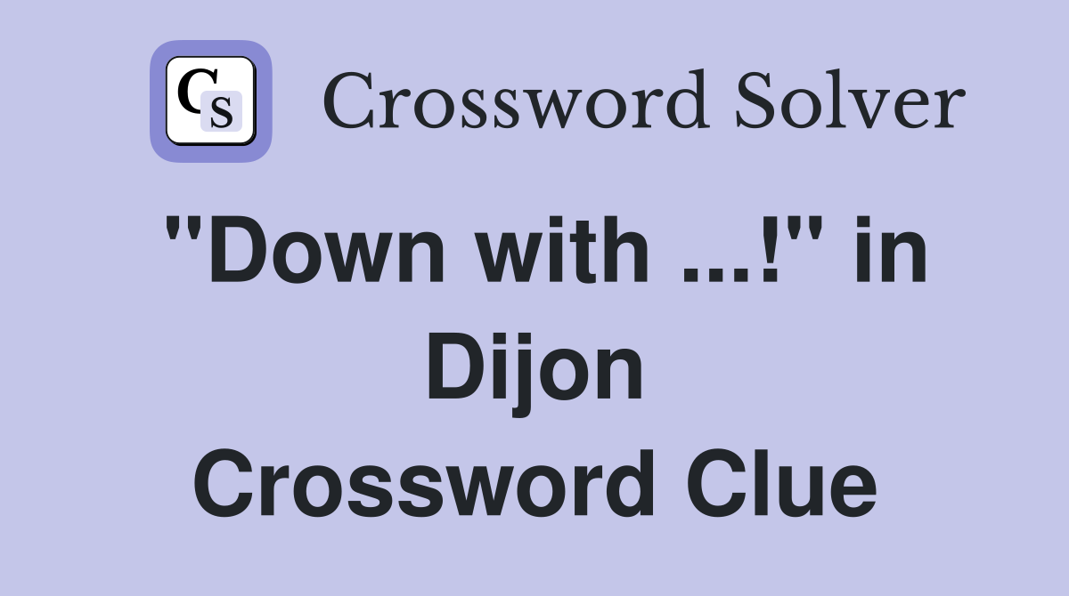 "Down with ...!" in Dijon Crossword Clue