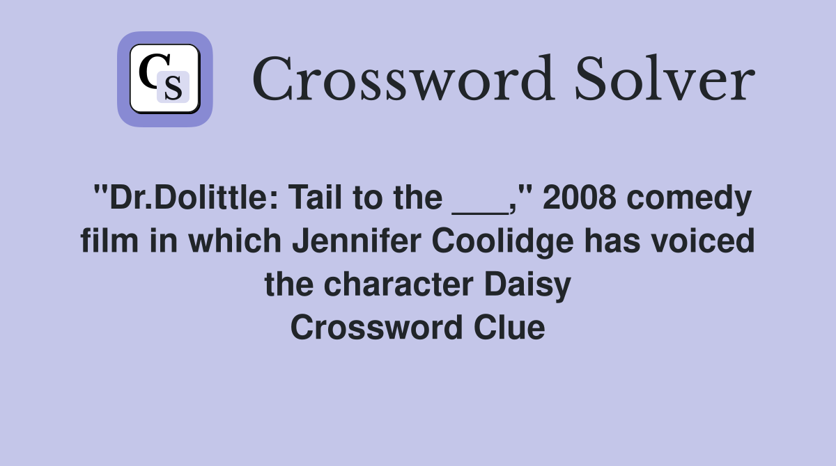 "Dr.Dolittle: Tail to the ___," 2008 comedy film in which Jennifer Coolidge has voiced the character Daisy Crossword Clue