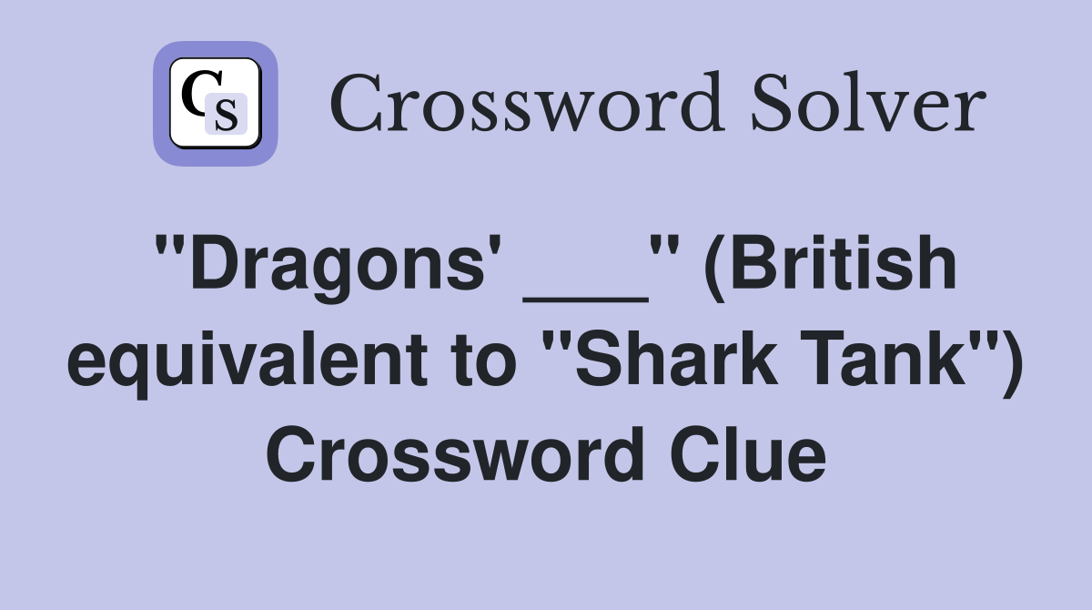 "Dragons' ___" (British equivalent to "Shark Tank") Crossword Clue