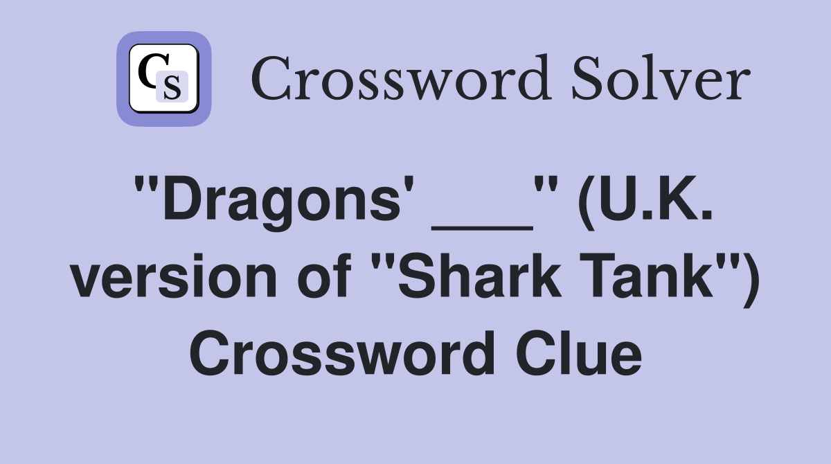"Dragons' ___" (U.K. version of "Shark Tank") Crossword Clue