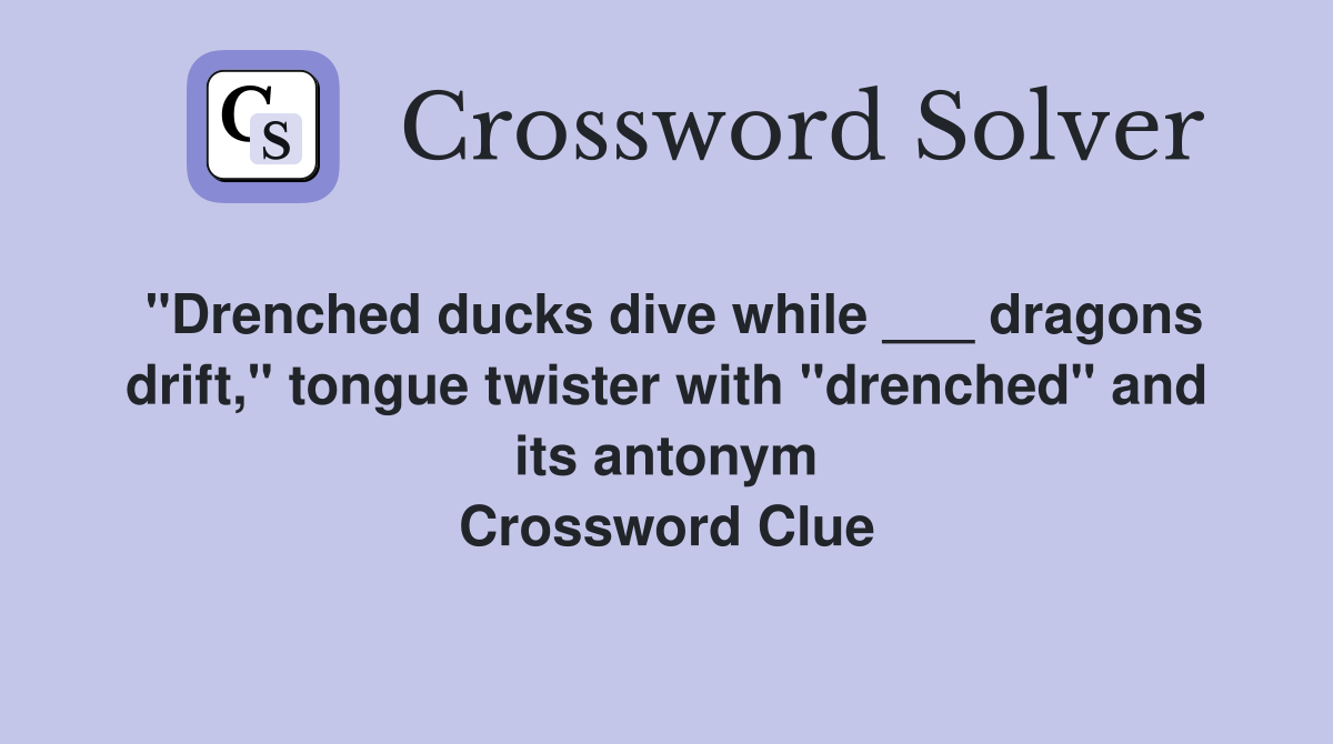"Drenched ducks dive while ___ dragons drift," tongue twister with "drenched" and its antonym Crossword Clue