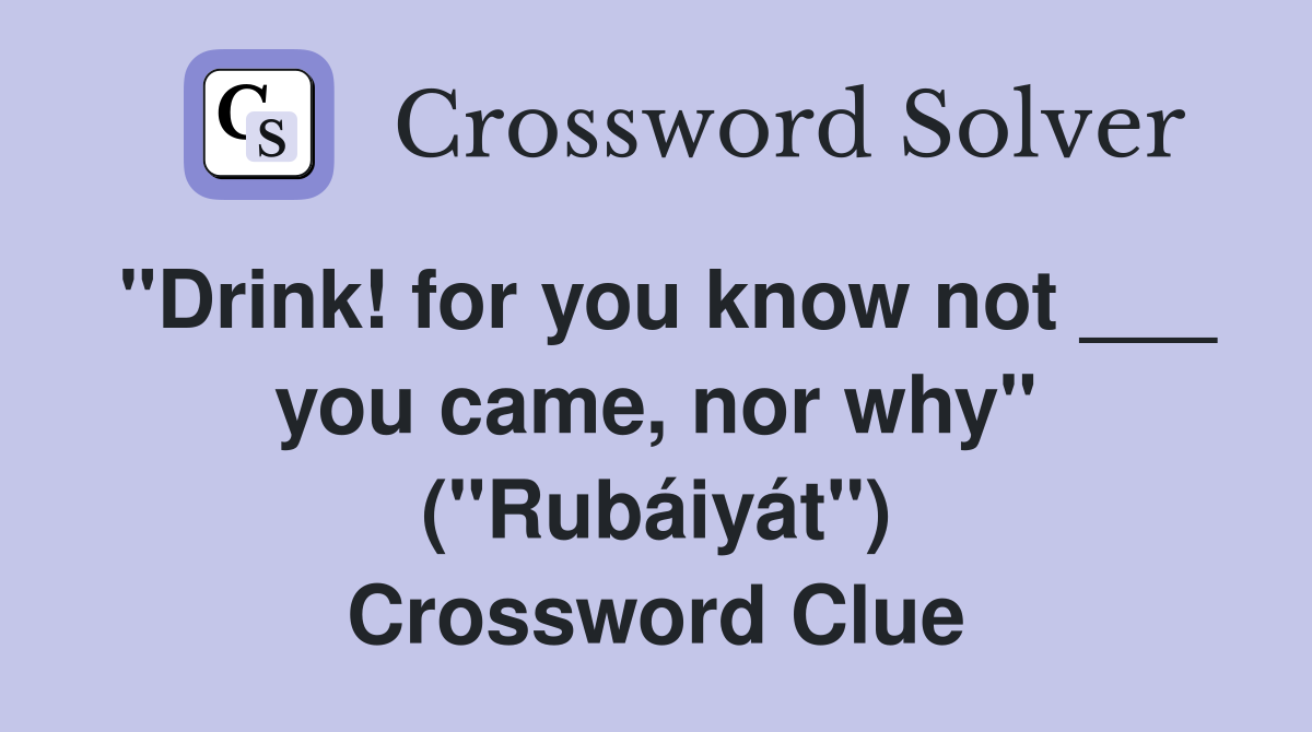 "Drink! for you know not ___ you came, nor why" ("Rubáiyát") Crossword Clue
