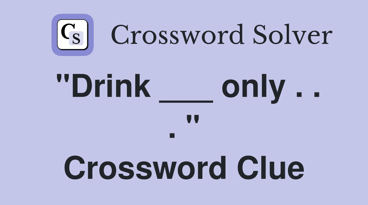 "Drink ___ only . . . " Crossword Clue