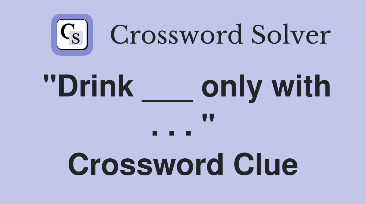 "Drink ___ only with . . . " Crossword Clue