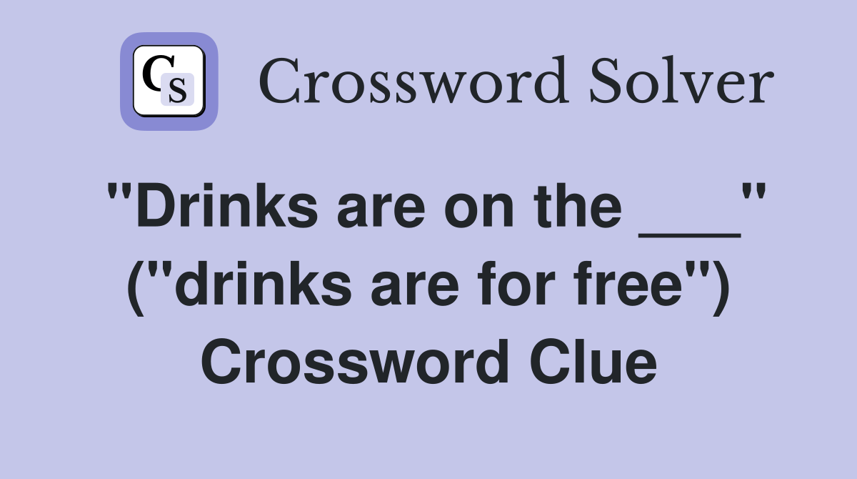 "Drinks are on the ___" ("drinks are for free") Crossword Clue