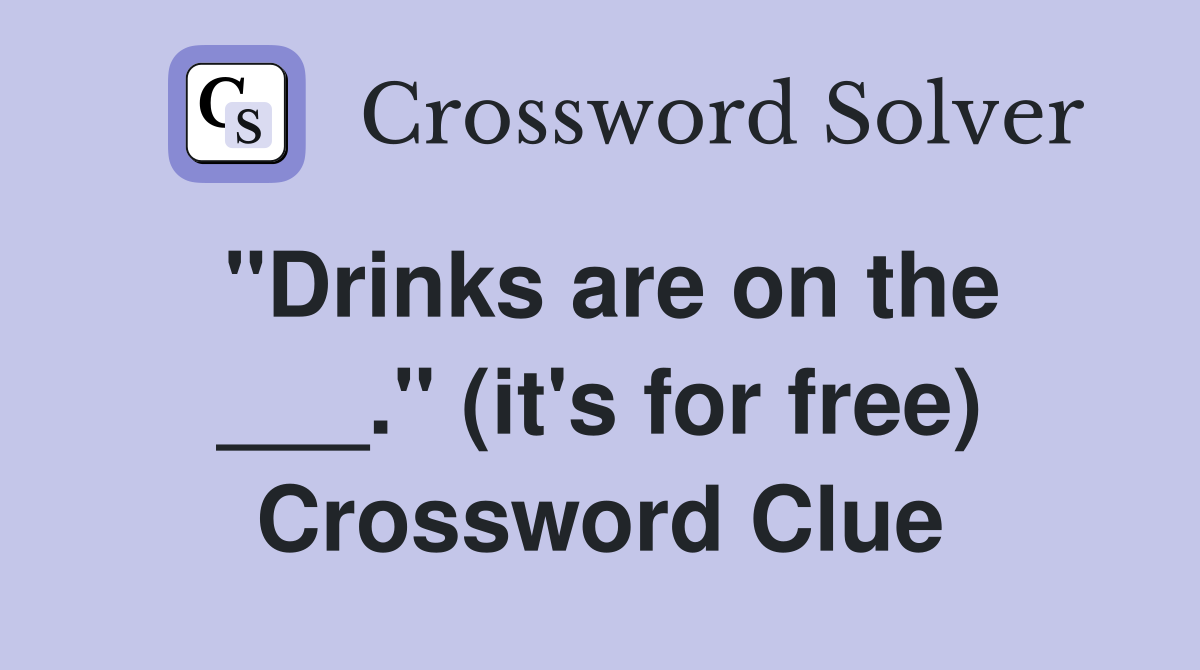 "Drinks are on the ___." (it's for free) Crossword Clue