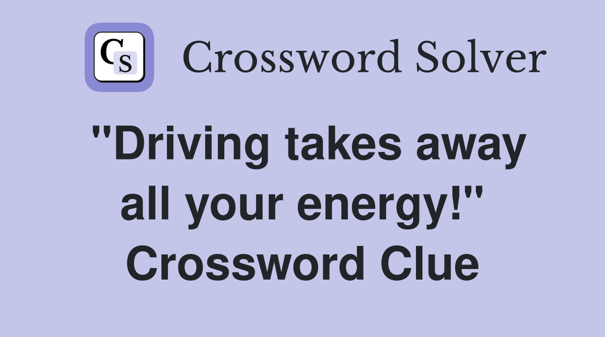 "Driving takes away all your energy!" Crossword Clue