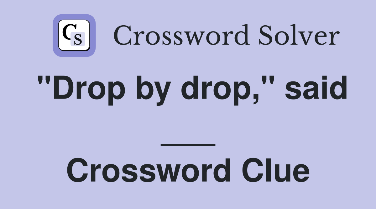 "Drop by drop," said ___ Crossword Clue