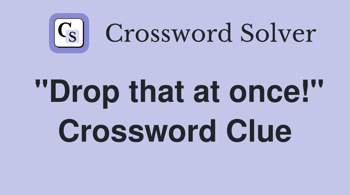 "Drop that at once!" Crossword Clue