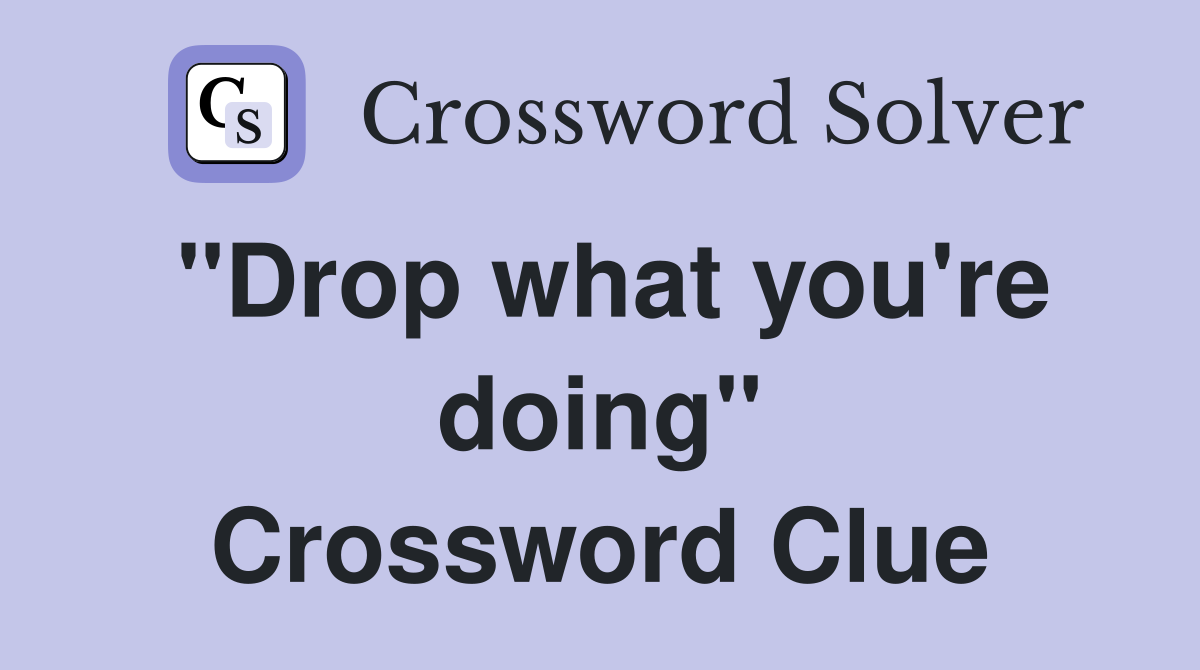 "Drop what you're doing" Crossword Clue