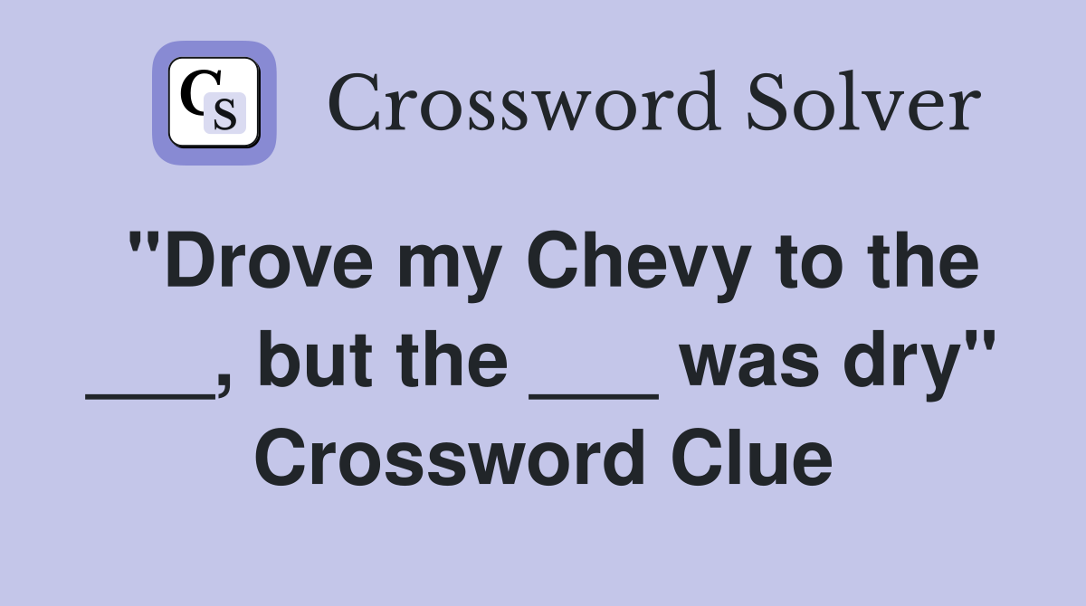 "Drove my Chevy to the ___, but the ___ was dry" Crossword Clue