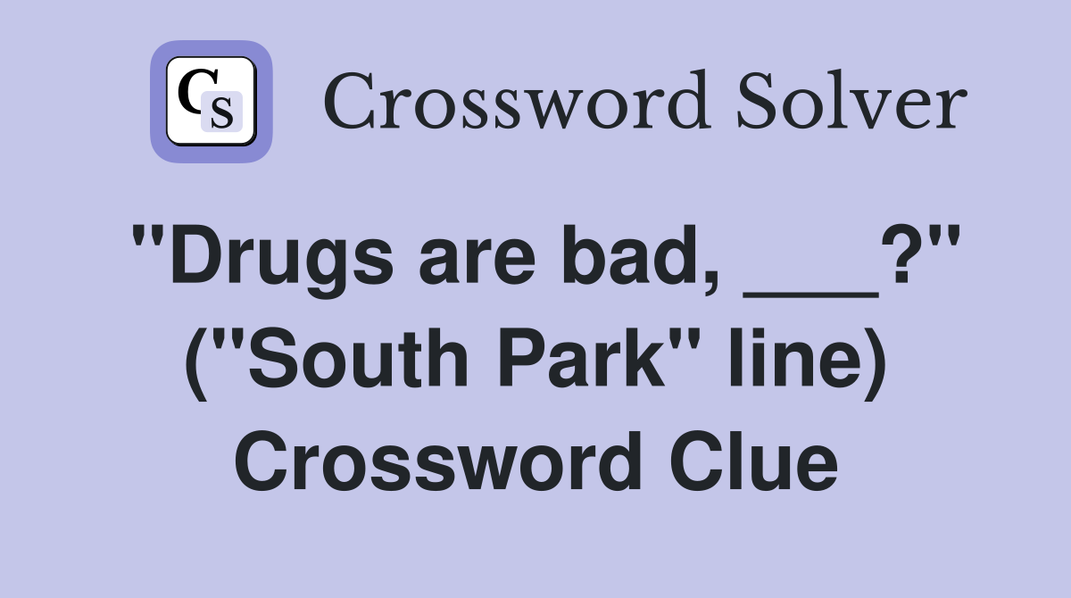 "Drugs are bad, ___?" ("South Park" line) Crossword Clue