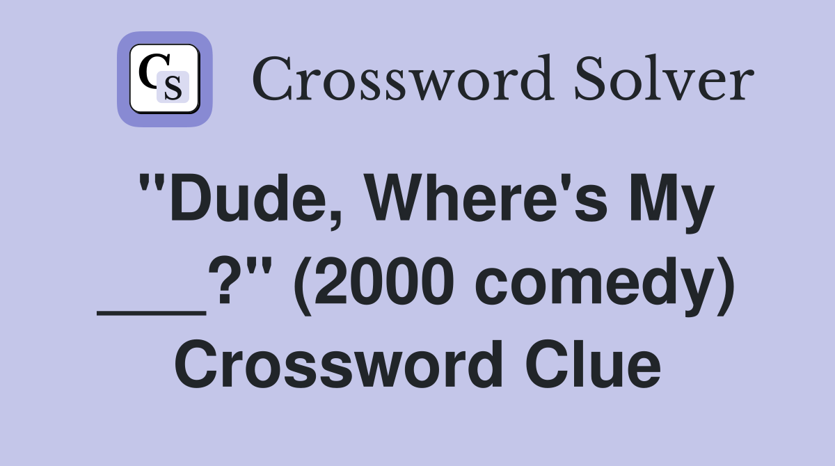 "Dude, Where's My ___?" (2000 comedy) Crossword Clue