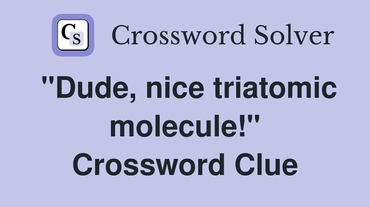 "Dude, nice triatomic molecule!" Crossword Clue
