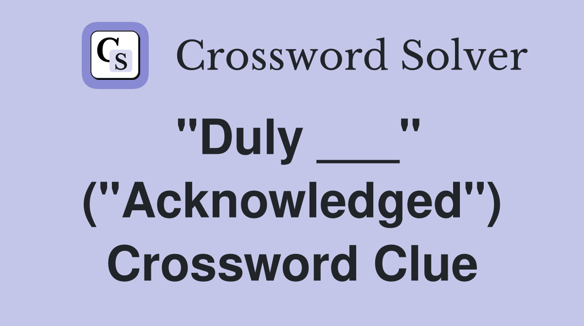 "Duly ___" ("Acknowledged") Crossword Clue