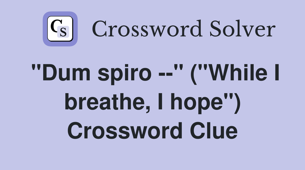 "Dum spiro --" ("While I breathe, I hope") Crossword Clue