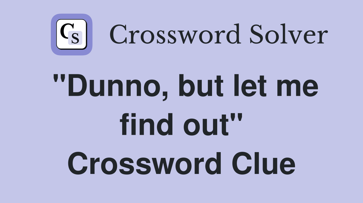 "Dunno, but let me find out" Crossword Clue