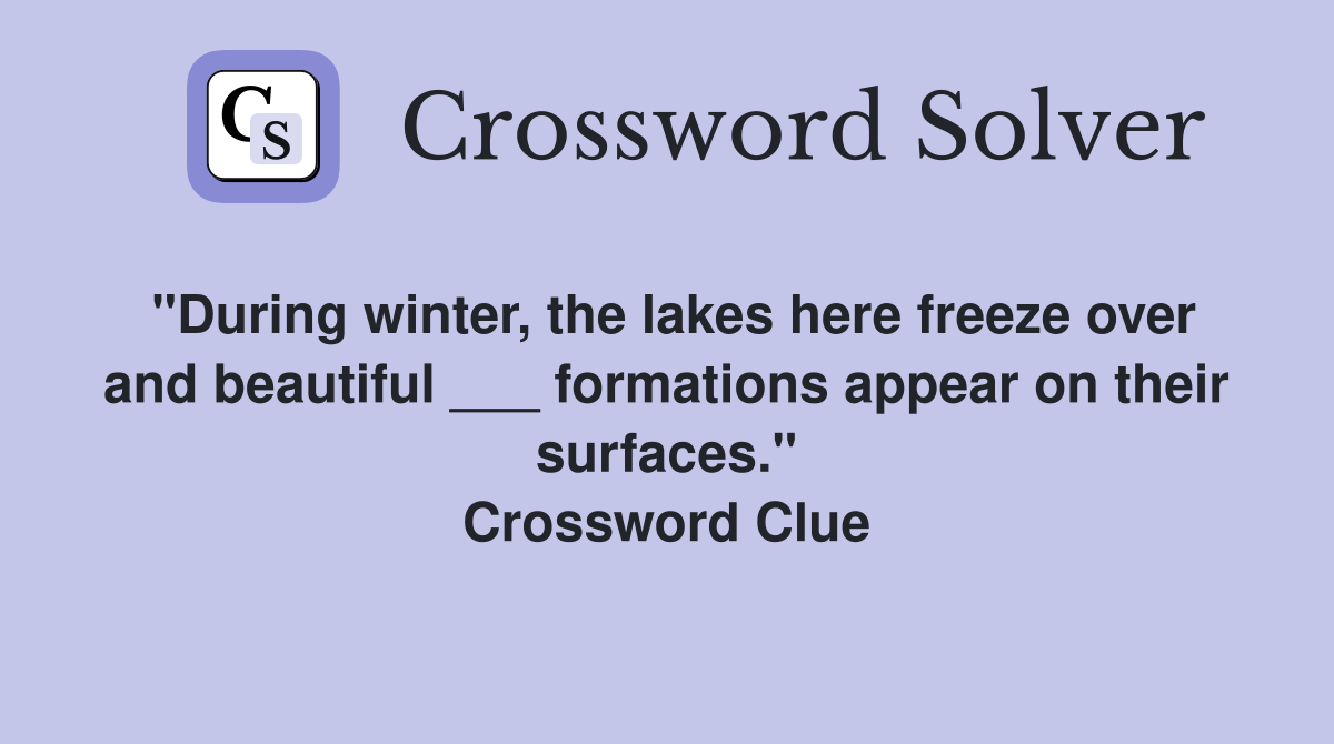 "During winter, the lakes here freeze over and beautiful ___ formations appear on their surfaces." Crossword Clue