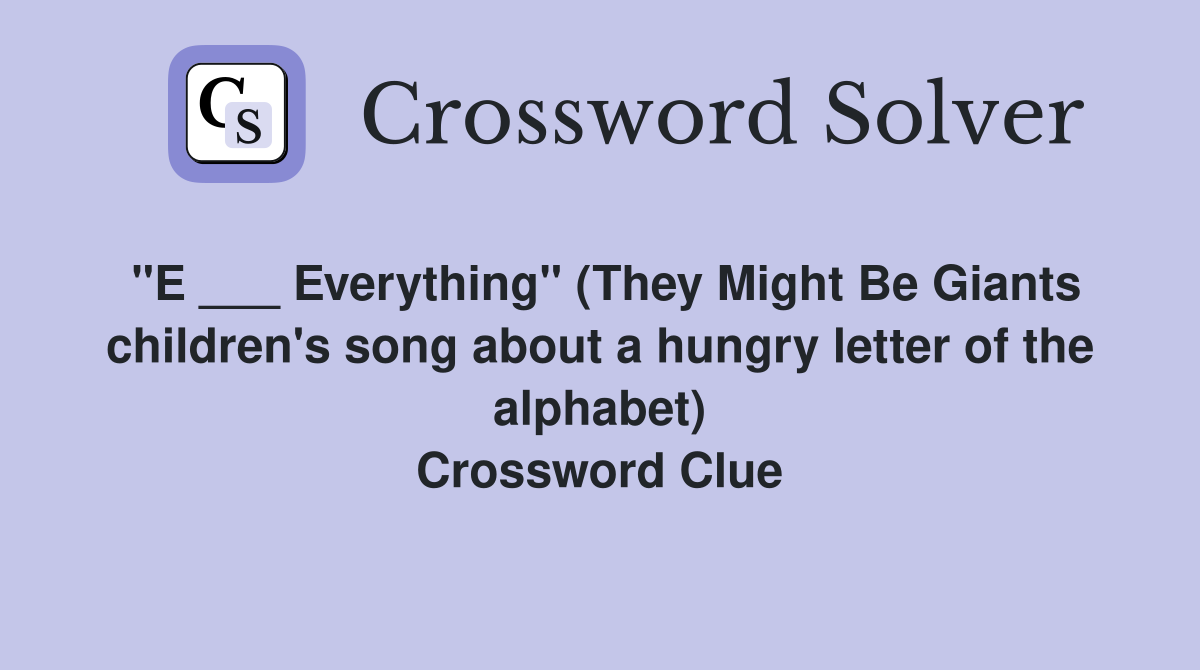 "E ___ Everything" (They Might Be Giants children's song about a hungry letter of the alphabet) Crossword Clue