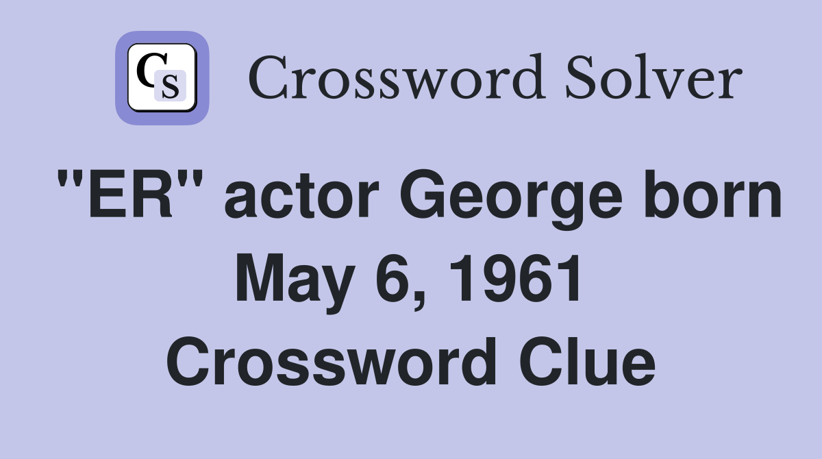 "ER" actor George born May 6, 1961 Crossword Clue