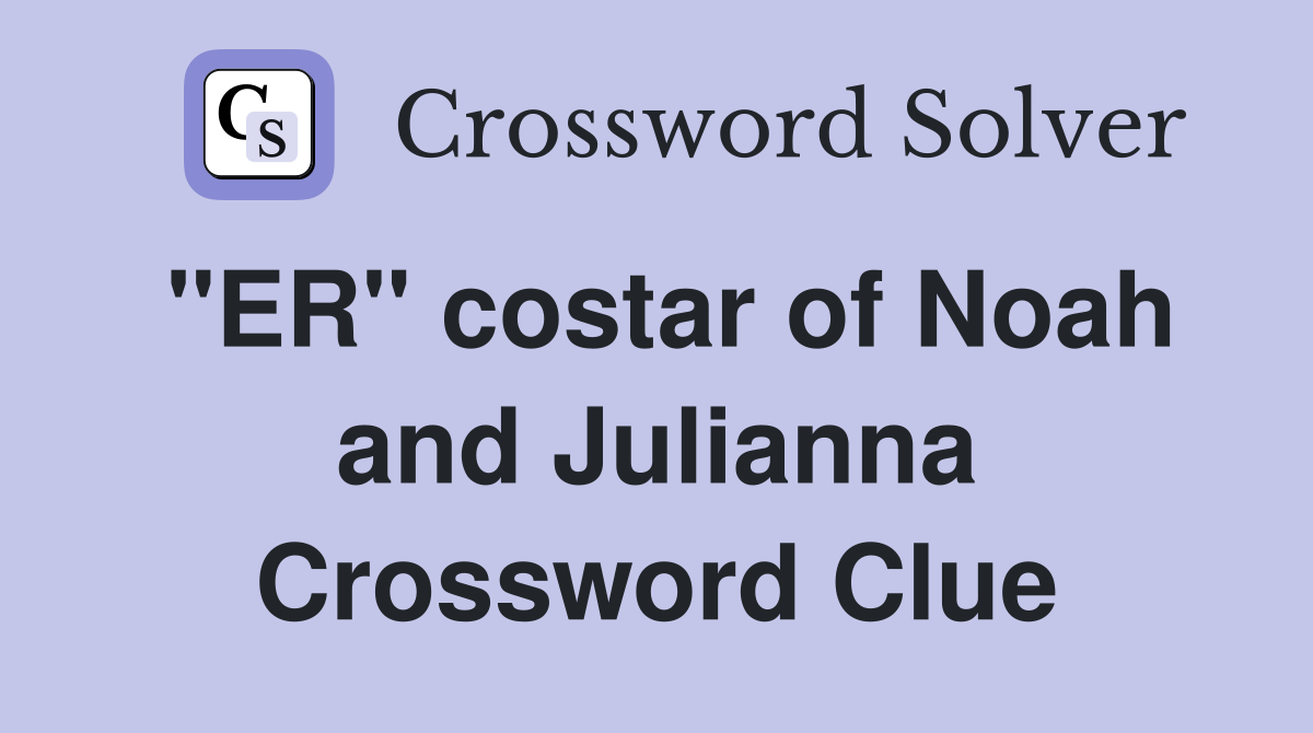 "ER" costar of Noah and Julianna Crossword Clue