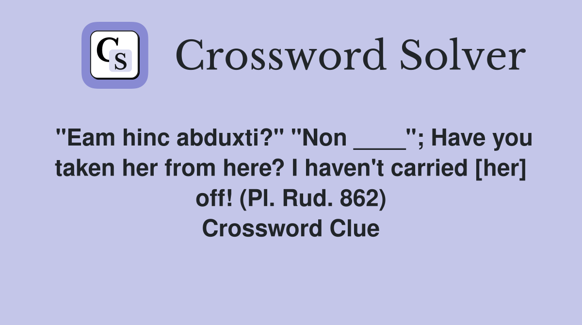 "Eam hinc abduxti?" "Non ____"; Have you taken her from here? I haven't carried [her] off! (Pl. Rud. 862) Crossword Clue