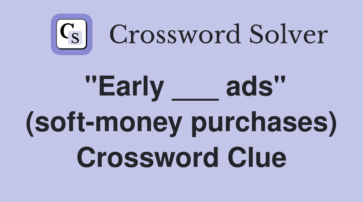 "Early ___ ads" (soft-money purchases) Crossword Clue