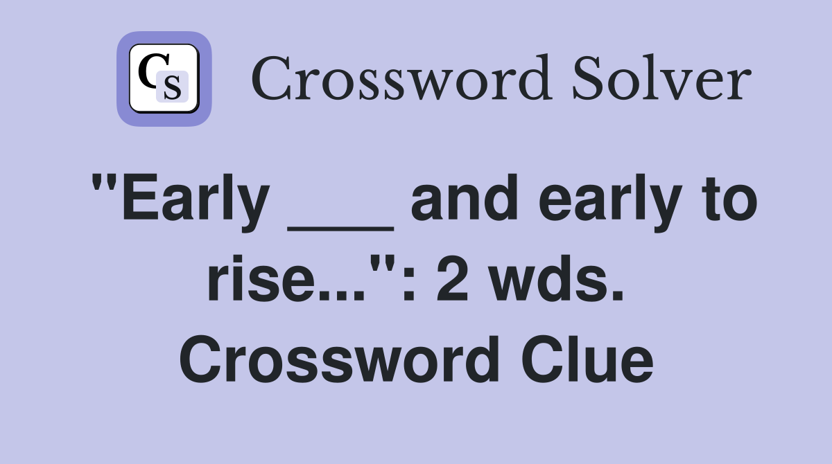 "Early ___ and early to rise...": 2 wds. Crossword Clue