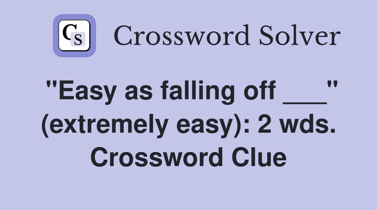"Easy as falling off ___" (extremely easy): 2 wds. Crossword Clue