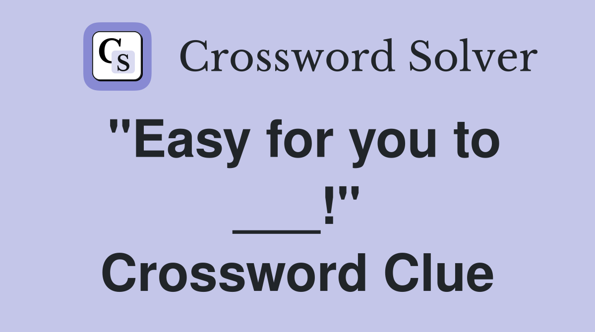 "Easy for you to ___!" Crossword Clue