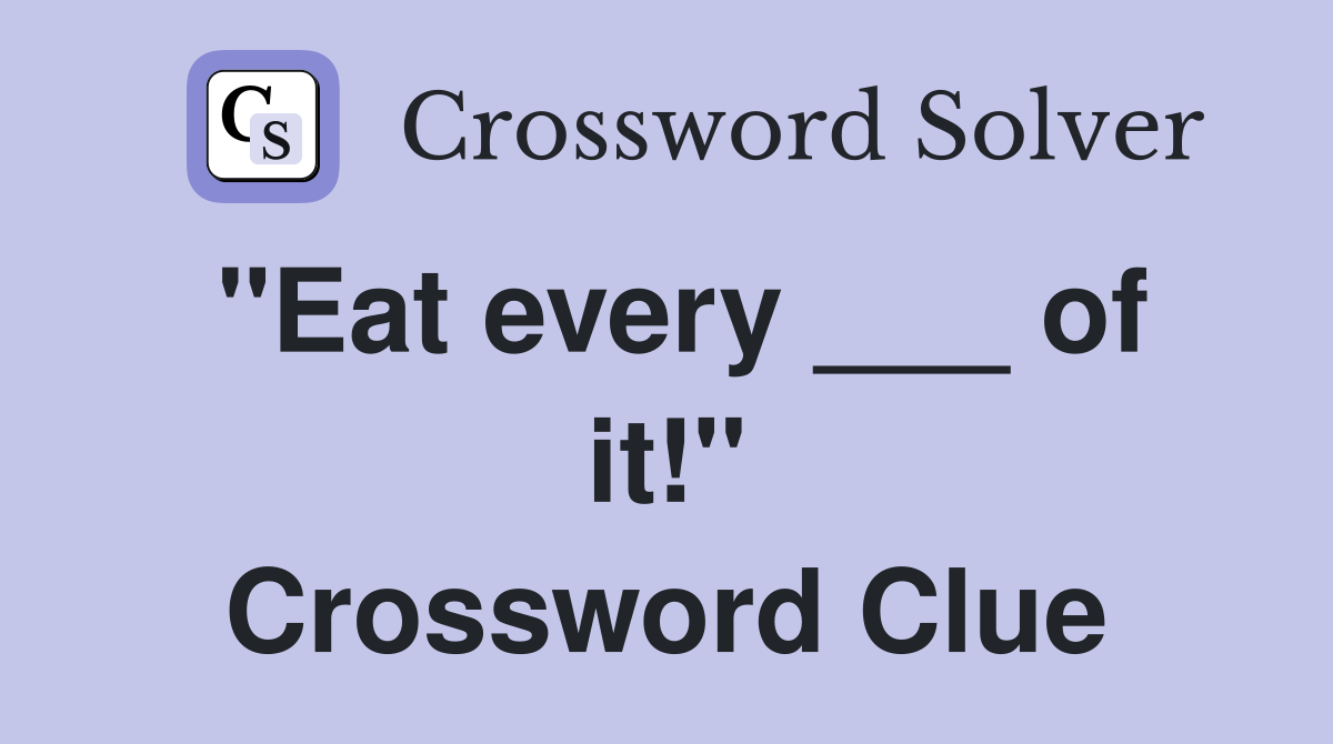 "Eat every ___ of it!" Crossword Clue