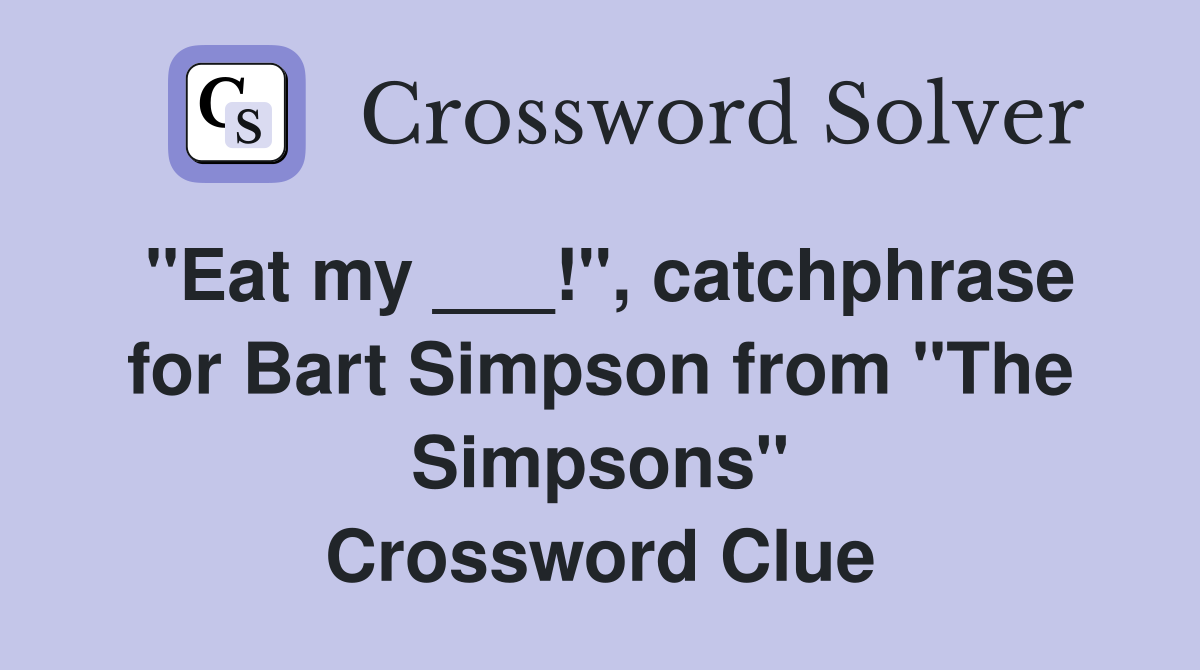 "Eat my ___!", catchphrase for Bart Simpson from "The Simpsons" Crossword Clue