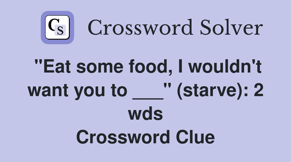 "Eat some food, I wouldn't want you to ___" (starve): 2 wds Crossword Clue