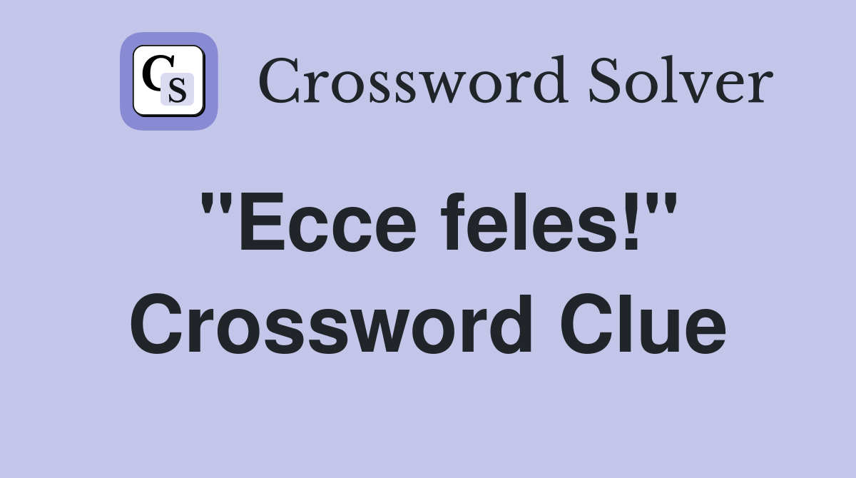 "Ecce feles!" Crossword Clue