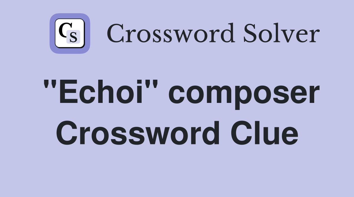 "Echoi" composer Crossword Clue