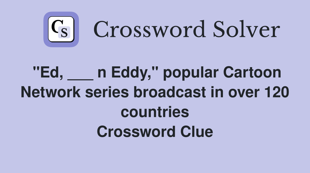 "Ed, ___ n Eddy," popular Cartoon Network series broadcast in over 120 countries Crossword Clue