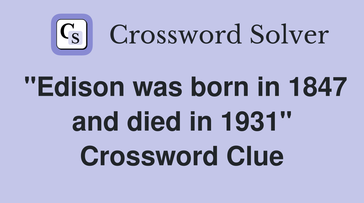 "Edison was born in 1847 and died in 1931" Crossword Clue