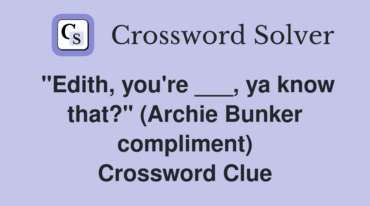 "Edith, you're ___, ya know that?" (Archie Bunker compliment) Crossword Clue