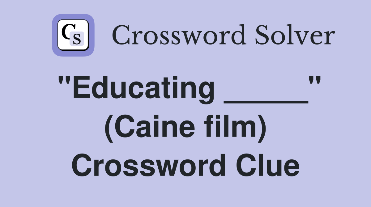 "Educating _____" (Caine film) Crossword Clue