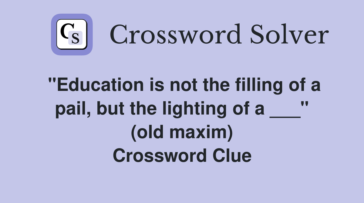 "Education is not the filling of a pail, but the lighting of a ___" (old maxim) Crossword Clue